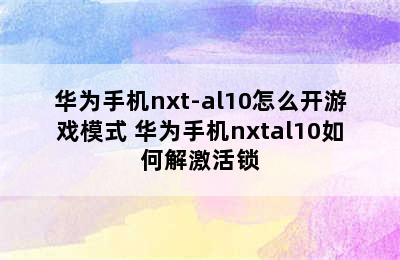 华为手机nxt-al10怎么开游戏模式 华为手机nxtal10如何解激活锁